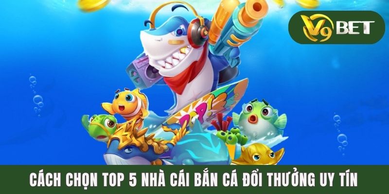 Cách chọn top 5 nhà cái bắn cá đổi thưởng uy tín